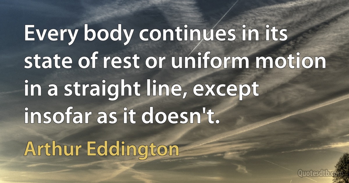 Every body continues in its state of rest or uniform motion in a straight line, except insofar as it doesn't. (Arthur Eddington)