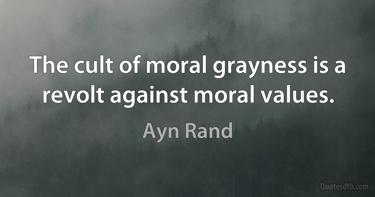 The cult of moral grayness is a revolt against moral values. (Ayn Rand)