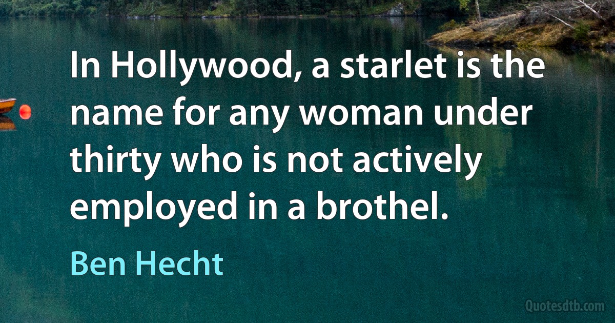 In Hollywood, a starlet is the name for any woman under thirty who is not actively employed in a brothel. (Ben Hecht)