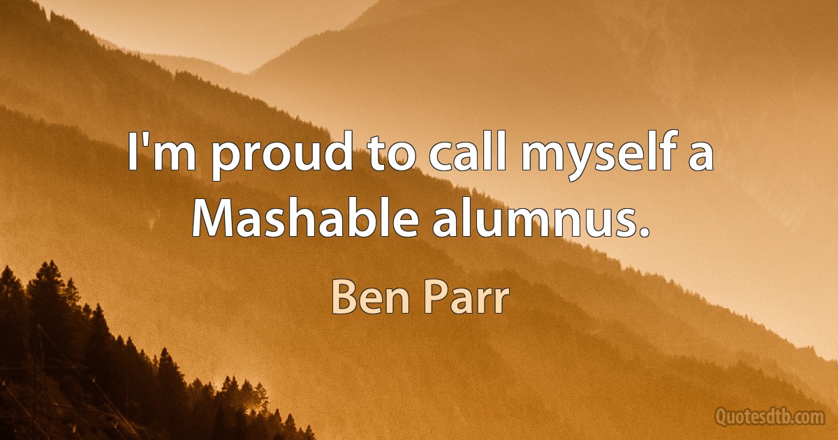 I'm proud to call myself a Mashable alumnus. (Ben Parr)