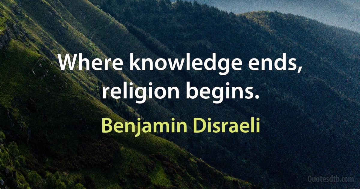 Where knowledge ends, religion begins. (Benjamin Disraeli)