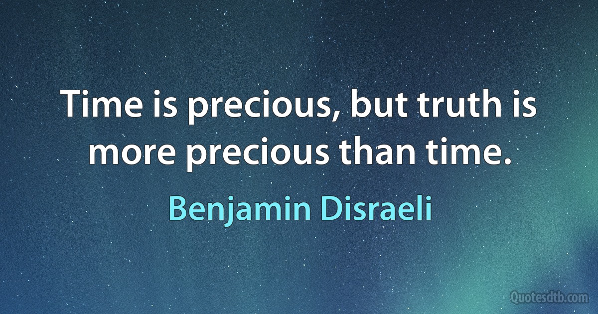 Time is precious, but truth is more precious than time. (Benjamin Disraeli)