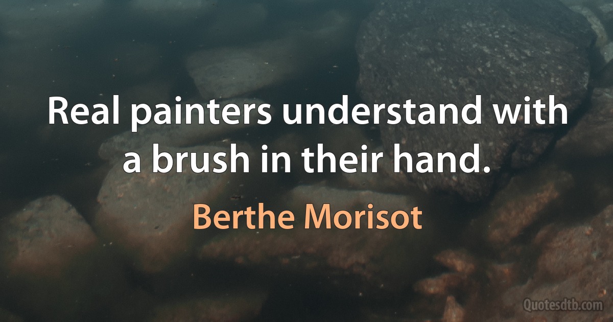 Real painters understand with a brush in their hand. (Berthe Morisot)