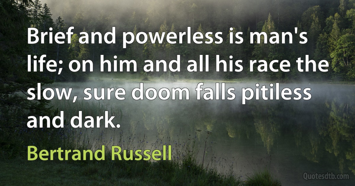 Brief and powerless is man's life; on him and all his race the slow, sure doom falls pitiless and dark. (Bertrand Russell)