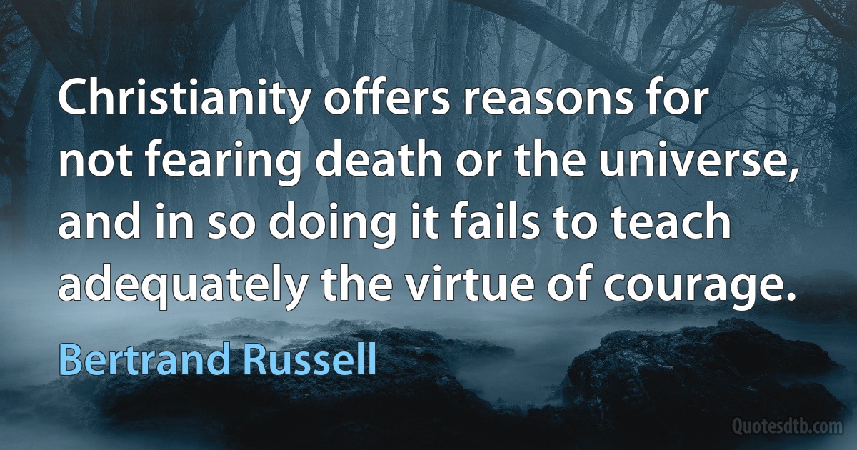 Christianity offers reasons for not fearing death or the universe, and in so doing it fails to teach adequately the virtue of courage. (Bertrand Russell)