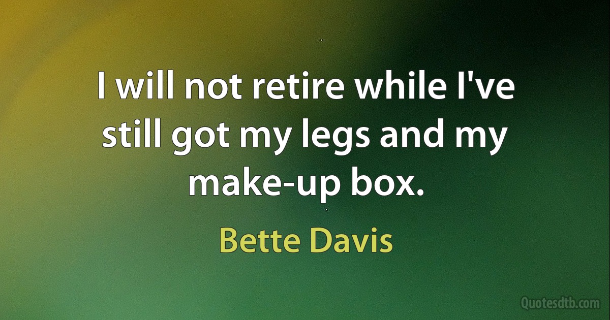 I will not retire while I've still got my legs and my make-up box. (Bette Davis)