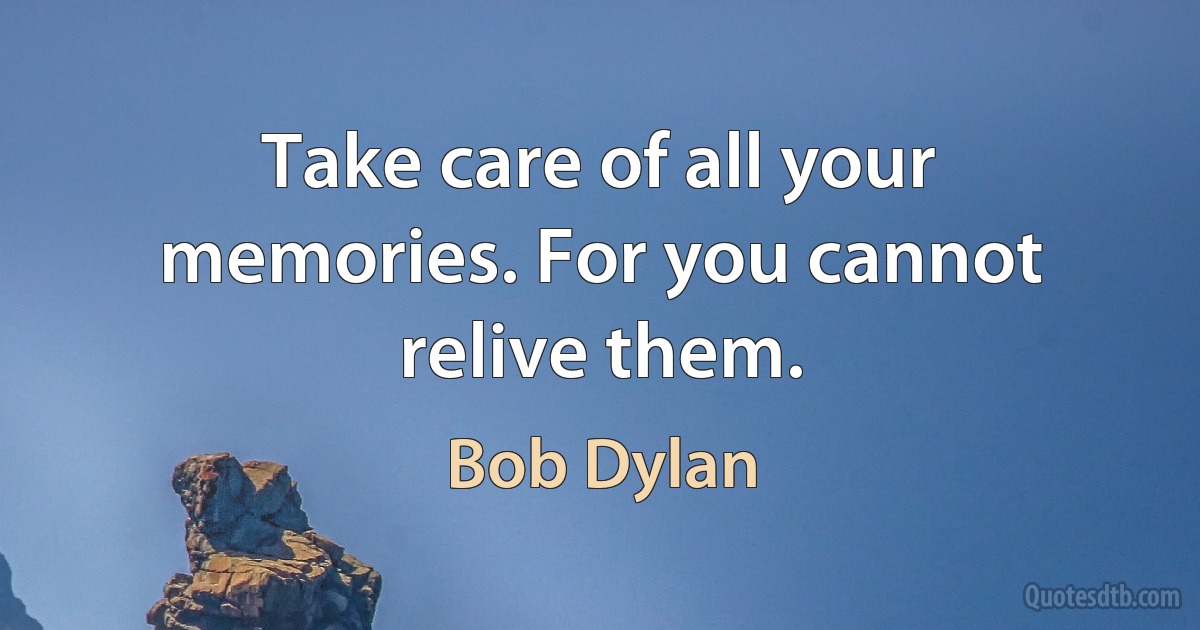 Take care of all your memories. For you cannot relive them. (Bob Dylan)