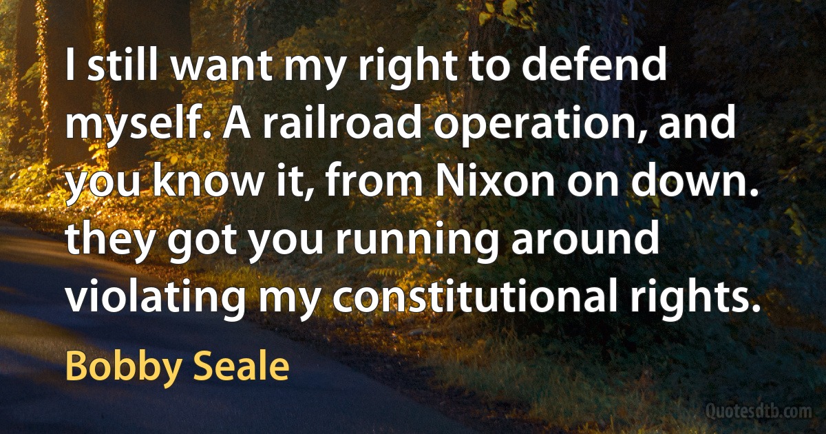 I still want my right to defend myself. A railroad operation, and you know it, from Nixon on down. they got you running around violating my constitutional rights. (Bobby Seale)