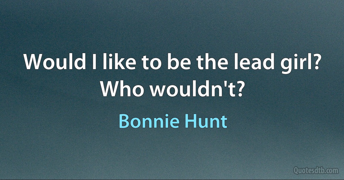 Would I like to be the lead girl? Who wouldn't? (Bonnie Hunt)