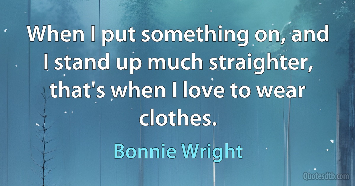 When I put something on, and I stand up much straighter, that's when I love to wear clothes. (Bonnie Wright)