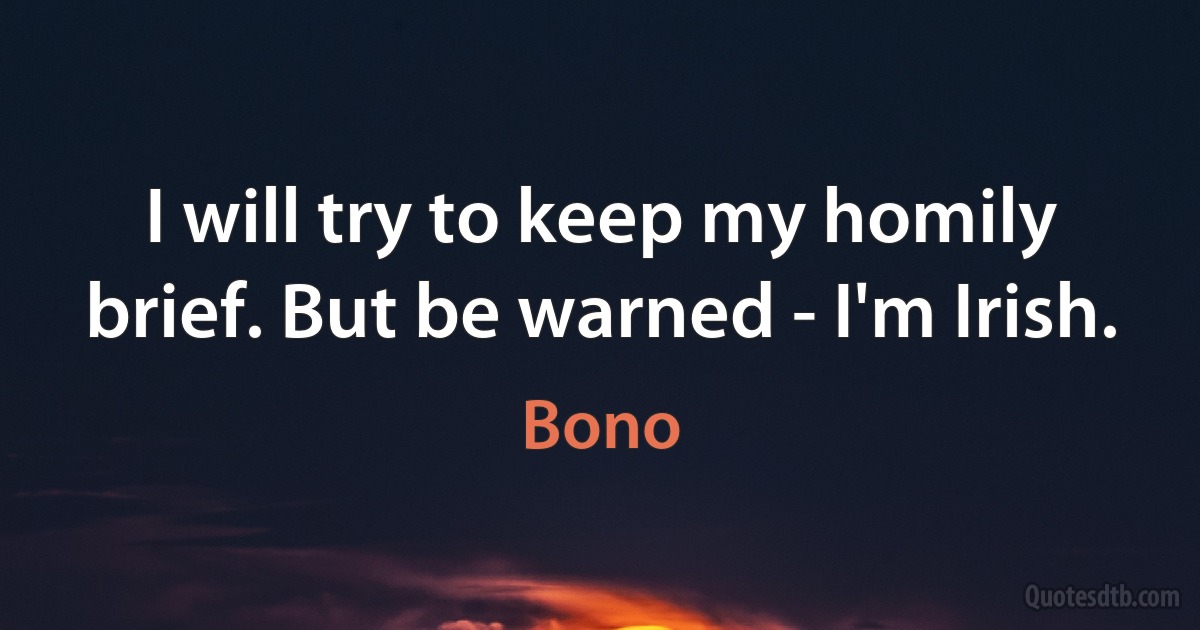 I will try to keep my homily brief. But be warned - I'm Irish. (Bono)