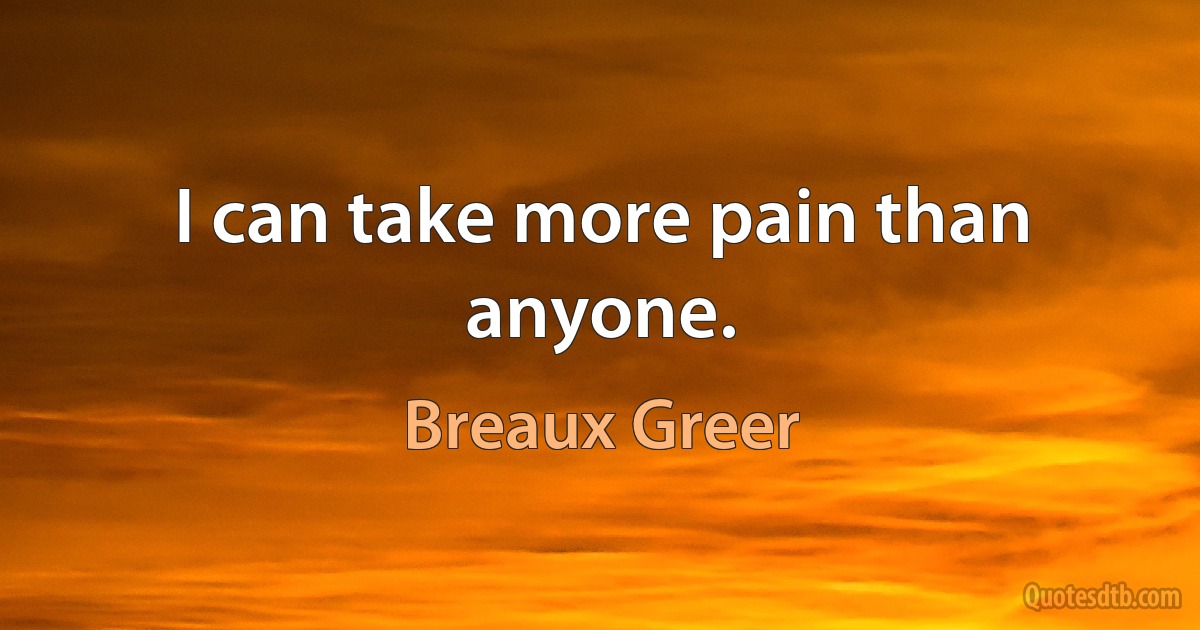 I can take more pain than anyone. (Breaux Greer)