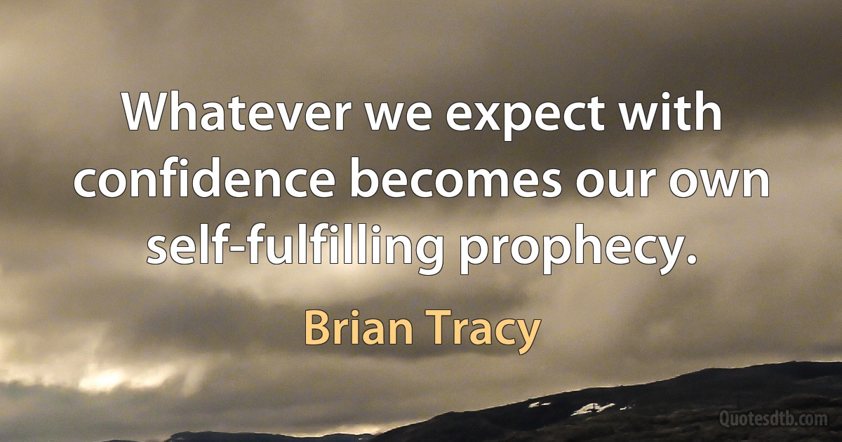 Whatever we expect with confidence becomes our own self-fulfilling prophecy. (Brian Tracy)