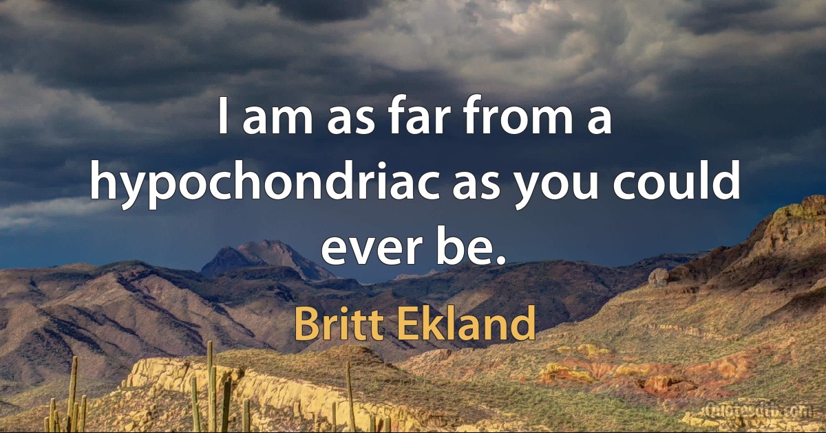 I am as far from a hypochondriac as you could ever be. (Britt Ekland)