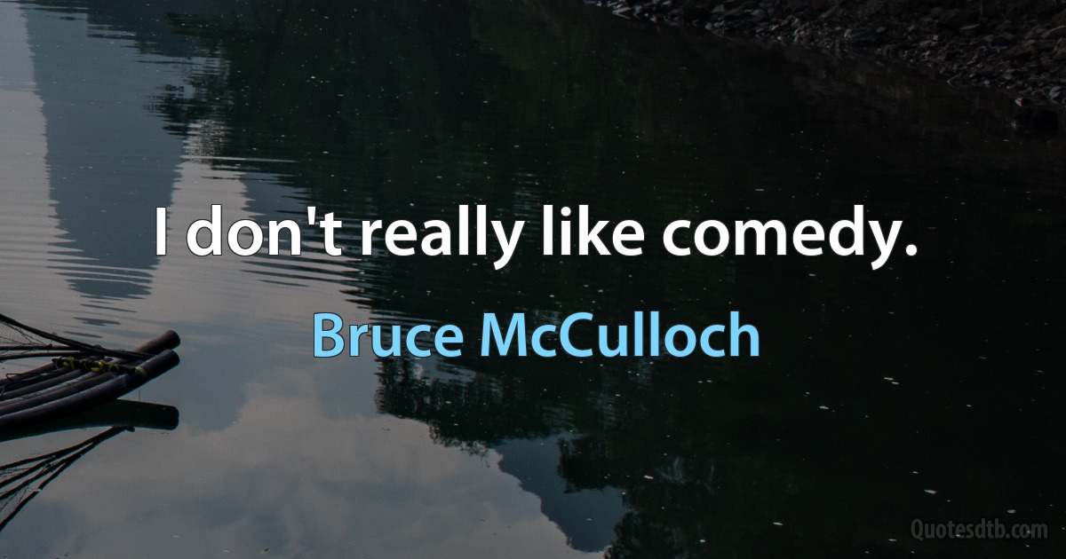 I don't really like comedy. (Bruce McCulloch)