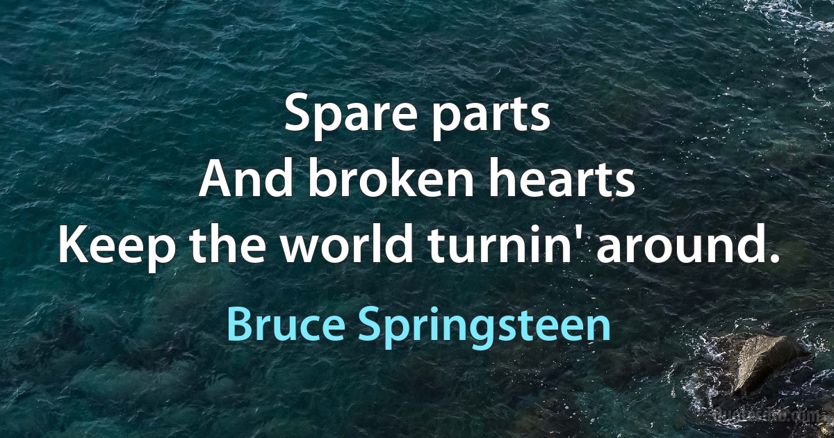 Spare parts
And broken hearts
Keep the world turnin' around. (Bruce Springsteen)