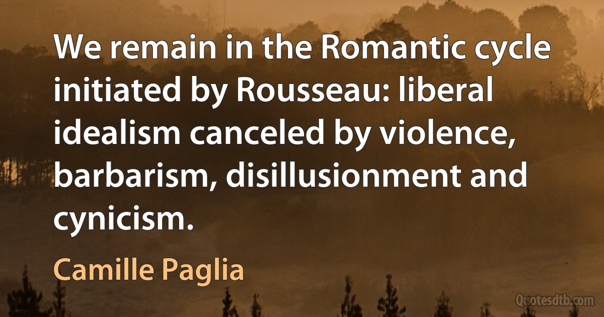 We remain in the Romantic cycle initiated by Rousseau: liberal idealism canceled by violence, barbarism, disillusionment and cynicism. (Camille Paglia)