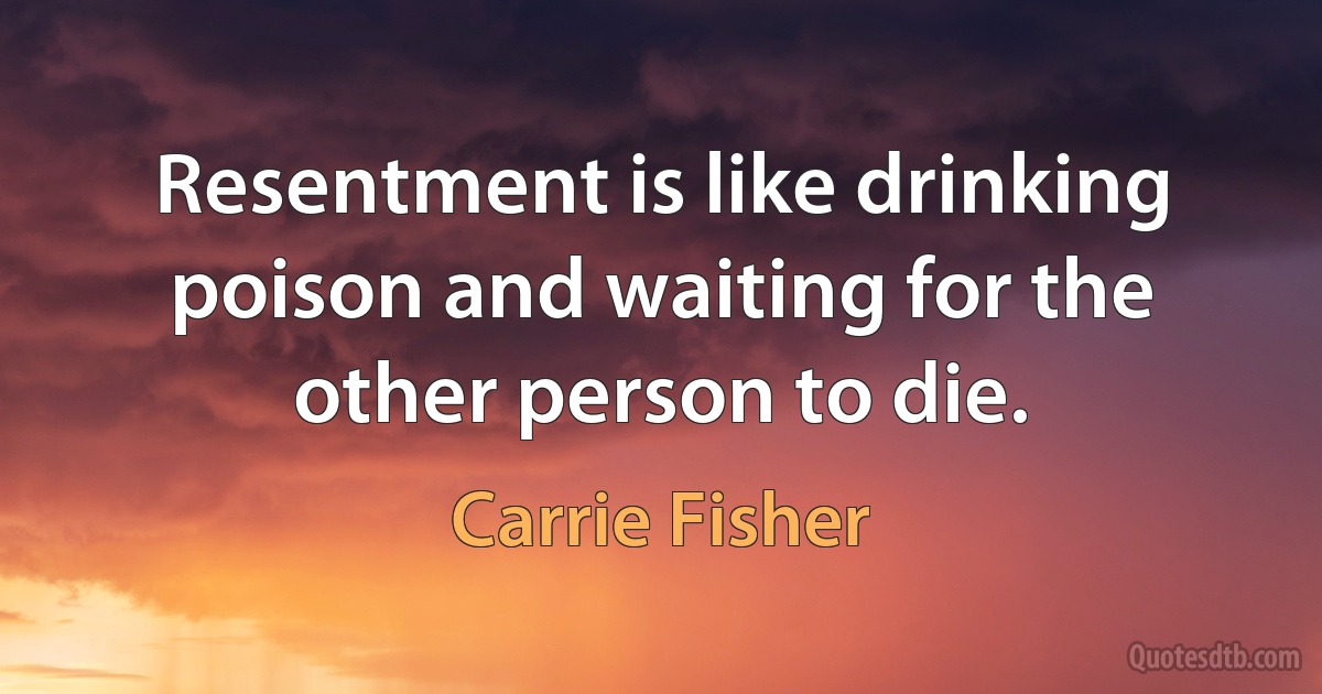 Resentment is like drinking poison and waiting for the other person to die. (Carrie Fisher)