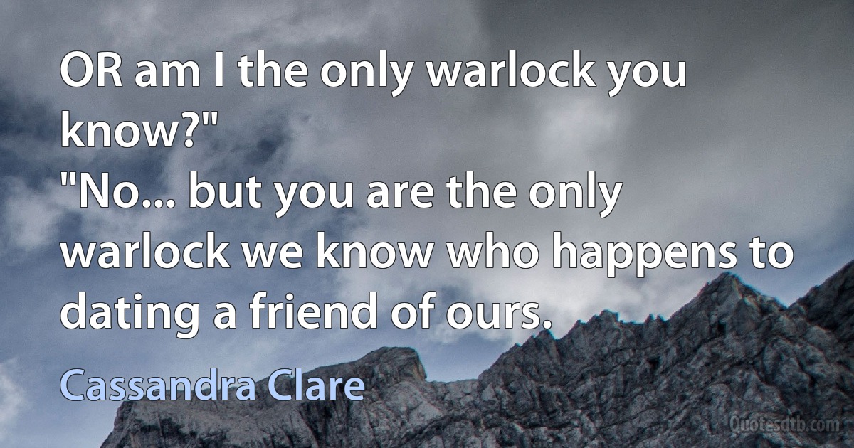 OR am I the only warlock you know?"
"No... but you are the only warlock we know who happens to dating a friend of ours. (Cassandra Clare)