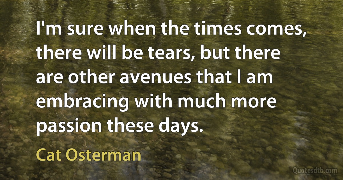 I'm sure when the times comes, there will be tears, but there are other avenues that I am embracing with much more passion these days. (Cat Osterman)