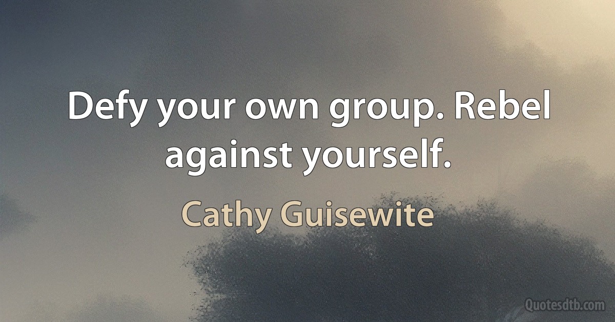 Defy your own group. Rebel against yourself. (Cathy Guisewite)