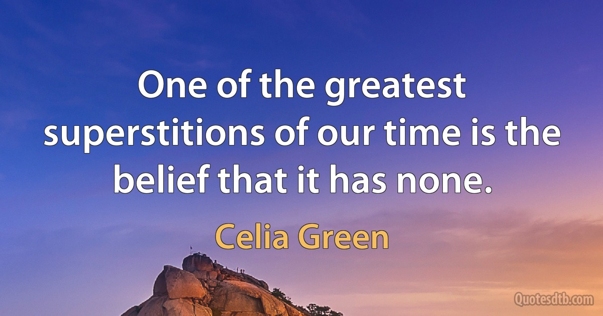 One of the greatest superstitions of our time is the belief that it has none. (Celia Green)