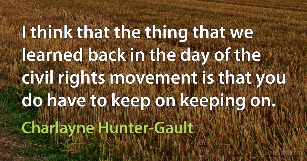 I think that the thing that we learned back in the day of the civil rights movement is that you do have to keep on keeping on. (Charlayne Hunter-Gault)