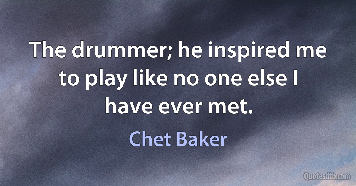 The drummer; he inspired me to play like no one else I have ever met. (Chet Baker)