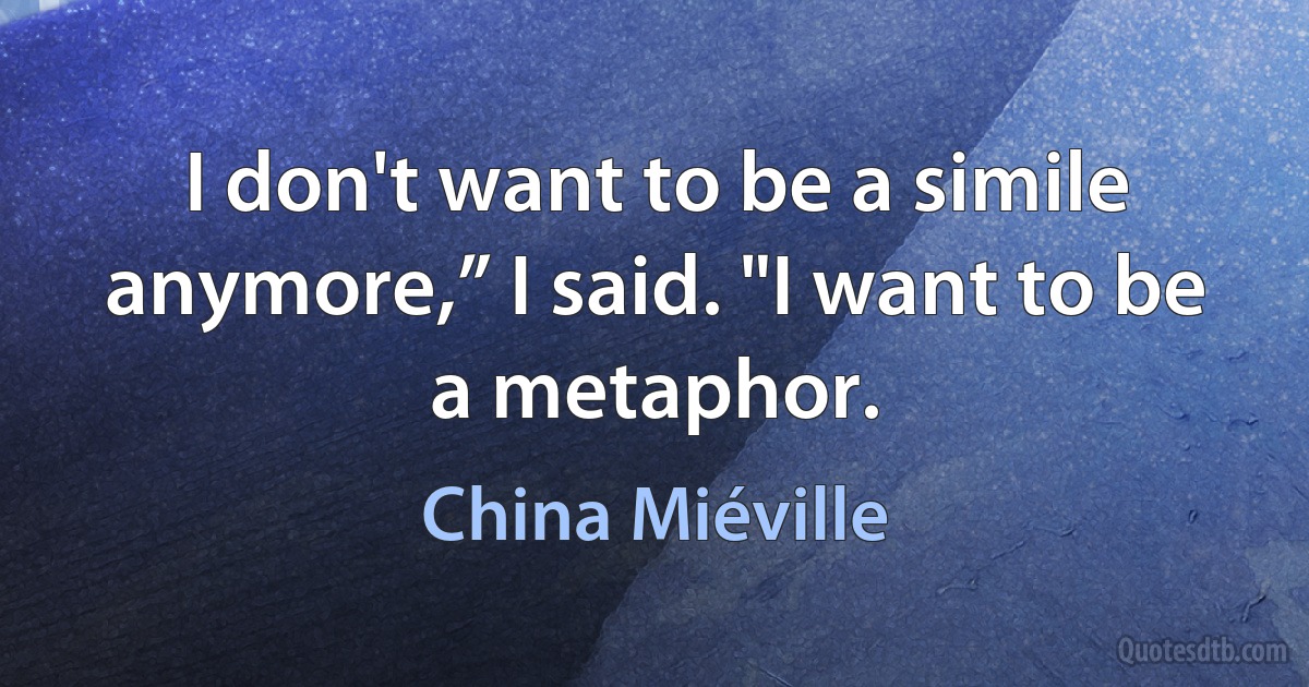 I don't want to be a simile anymore,” I said. "I want to be a metaphor. (China Miéville)