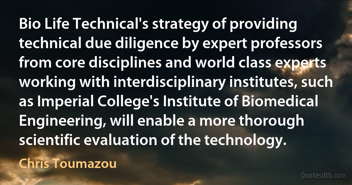 Bio Life Technical's strategy of providing technical due diligence by expert professors from core disciplines and world class experts working with interdisciplinary institutes, such as Imperial College's Institute of Biomedical Engineering, will enable a more thorough scientific evaluation of the technology. (Chris Toumazou)