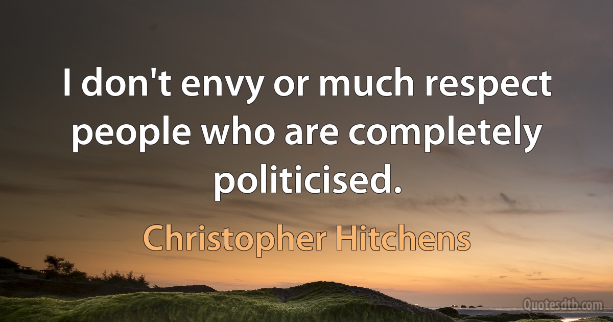 I don't envy or much respect people who are completely politicised. (Christopher Hitchens)