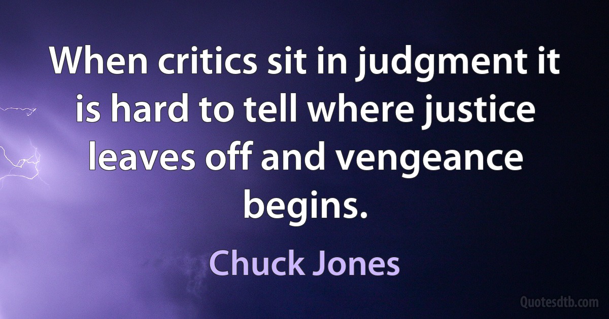 When critics sit in judgment it is hard to tell where justice leaves off and vengeance begins. (Chuck Jones)