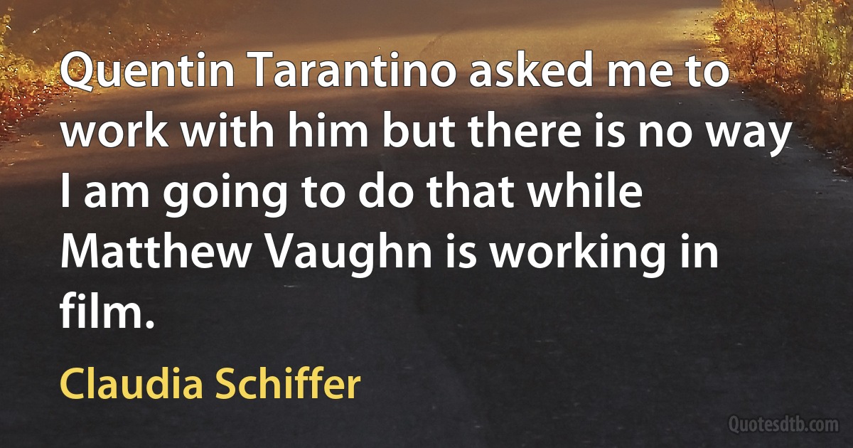 Quentin Tarantino asked me to work with him but there is no way I am going to do that while Matthew Vaughn is working in film. (Claudia Schiffer)