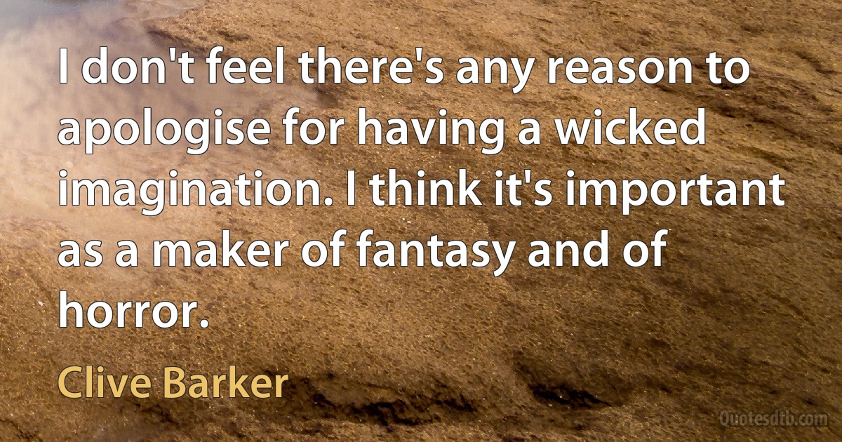 I don't feel there's any reason to apologise for having a wicked imagination. I think it's important as a maker of fantasy and of horror. (Clive Barker)