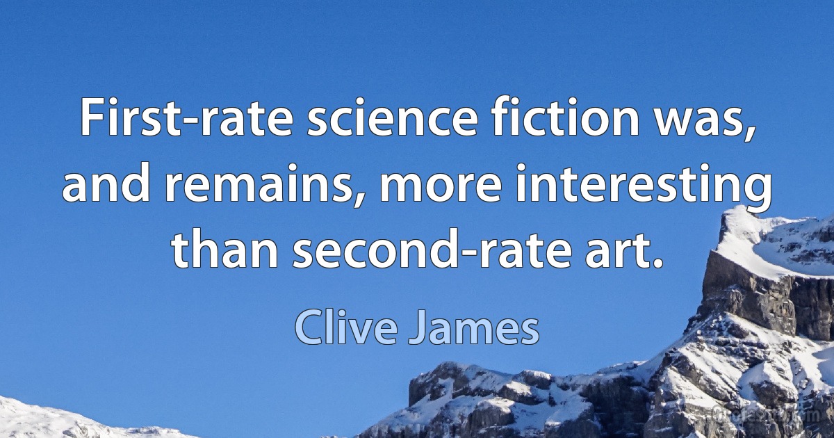 First-rate science fiction was, and remains, more interesting than second-rate art. (Clive James)