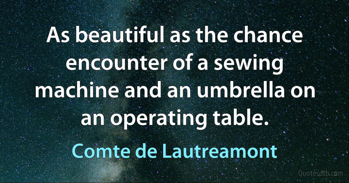 As beautiful as the chance encounter of a sewing machine and an umbrella on an operating table. (Comte de Lautreamont)