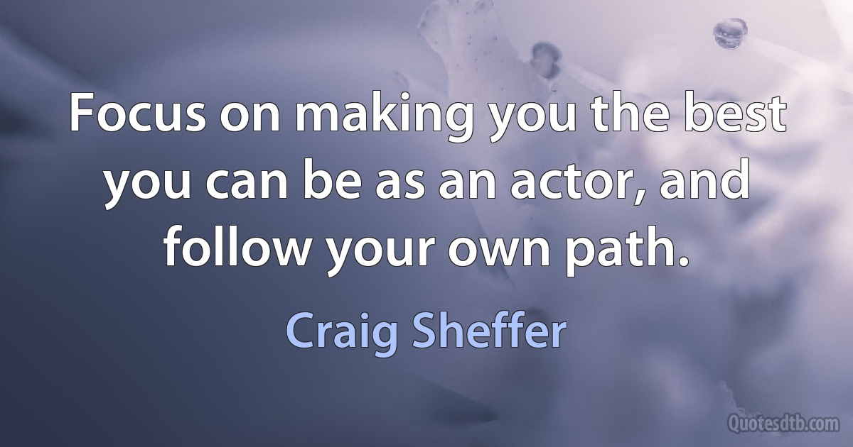 Focus on making you the best you can be as an actor, and follow your own path. (Craig Sheffer)