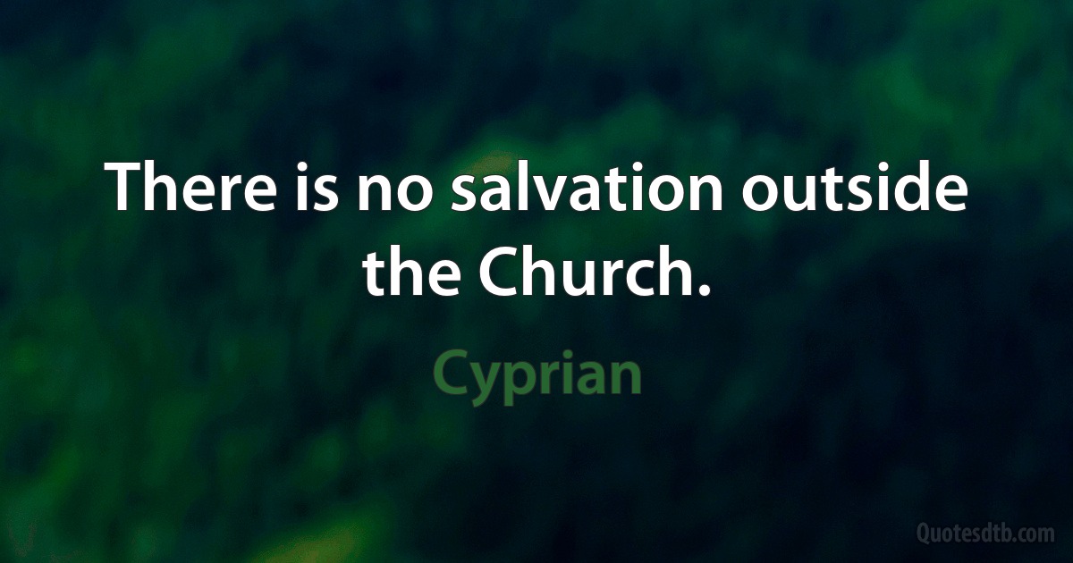 There is no salvation outside the Church. (Cyprian)