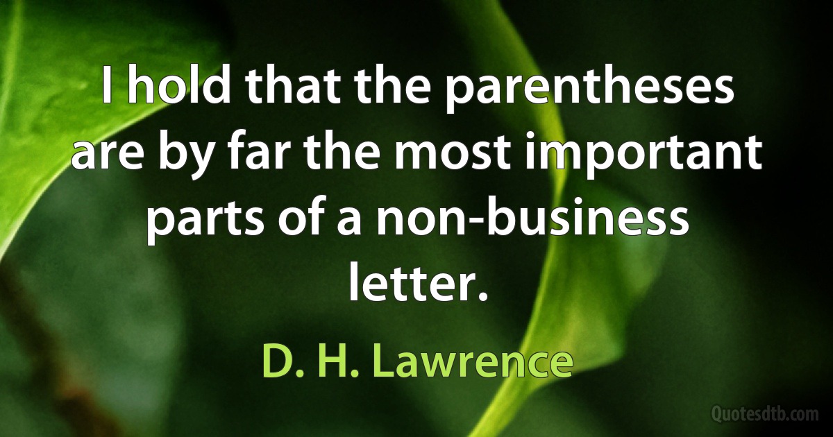 I hold that the parentheses are by far the most important parts of a non-business letter. (D. H. Lawrence)