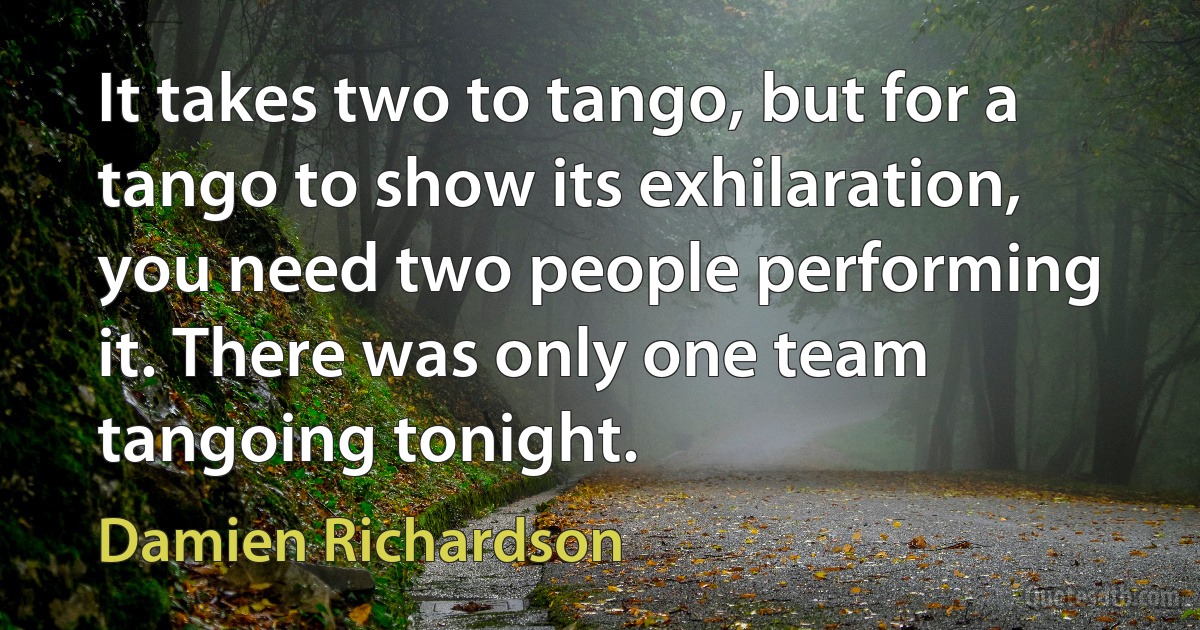 It takes two to tango, but for a tango to show its exhilaration, you need two people performing it. There was only one team tangoing tonight. (Damien Richardson)