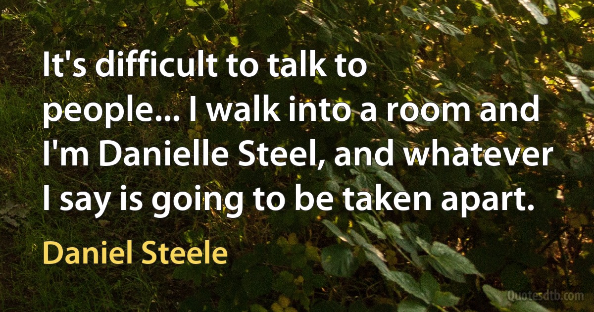 It's difficult to talk to people... I walk into a room and I'm Danielle Steel, and whatever I say is going to be taken apart. (Daniel Steele)