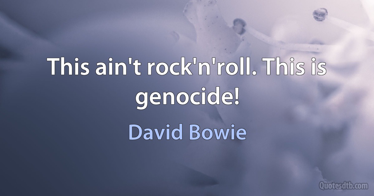 This ain't rock'n'roll. This is genocide! (David Bowie)