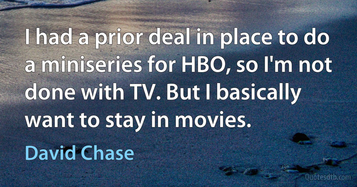 I had a prior deal in place to do a miniseries for HBO, so I'm not done with TV. But I basically want to stay in movies. (David Chase)