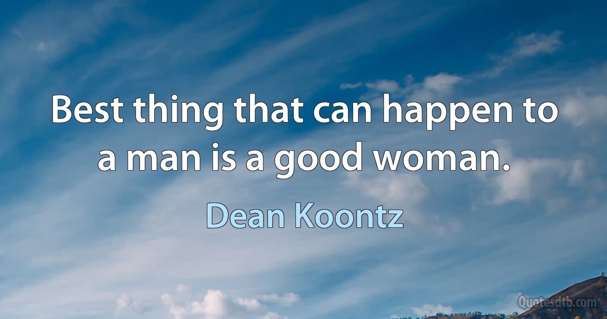 Best thing that can happen to a man is a good woman. (Dean Koontz)