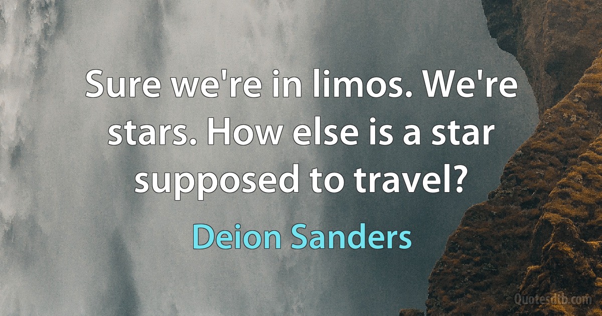 Sure we're in limos. We're stars. How else is a star supposed to travel? (Deion Sanders)