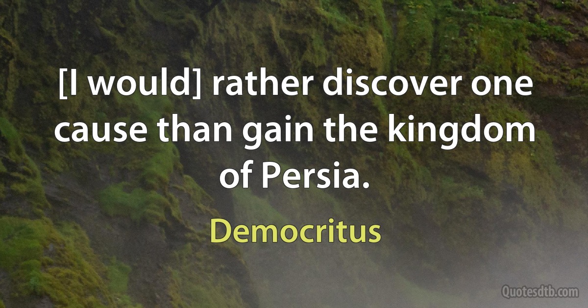 [I would] rather discover one cause than gain the kingdom of Persia. (Democritus)