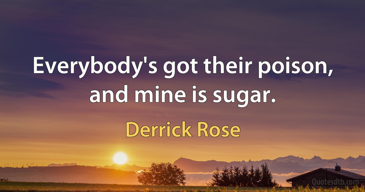 Everybody's got their poison, and mine is sugar. (Derrick Rose)