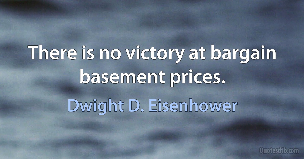 There is no victory at bargain basement prices. (Dwight D. Eisenhower)