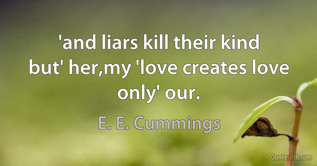 'and liars kill their kind
but' her,my 'love creates love only' our. (E. E. Cummings)