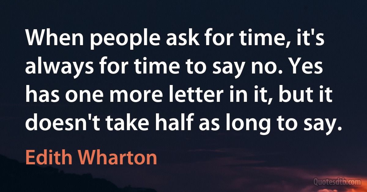 When people ask for time, it's always for time to say no. Yes has one more letter in it, but it doesn't take half as long to say. (Edith Wharton)